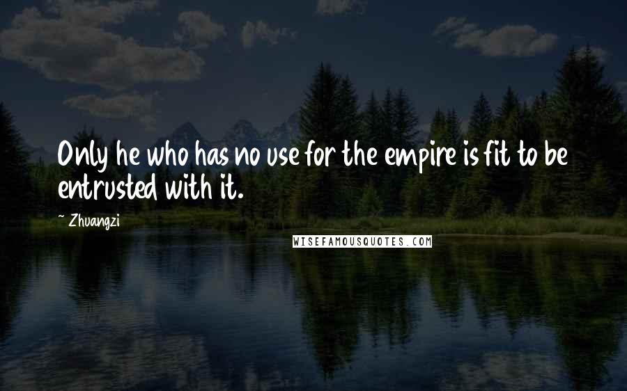 Zhuangzi Quotes: Only he who has no use for the empire is fit to be entrusted with it.