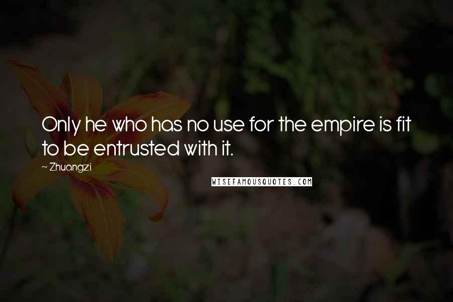 Zhuangzi Quotes: Only he who has no use for the empire is fit to be entrusted with it.