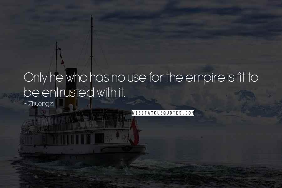 Zhuangzi Quotes: Only he who has no use for the empire is fit to be entrusted with it.