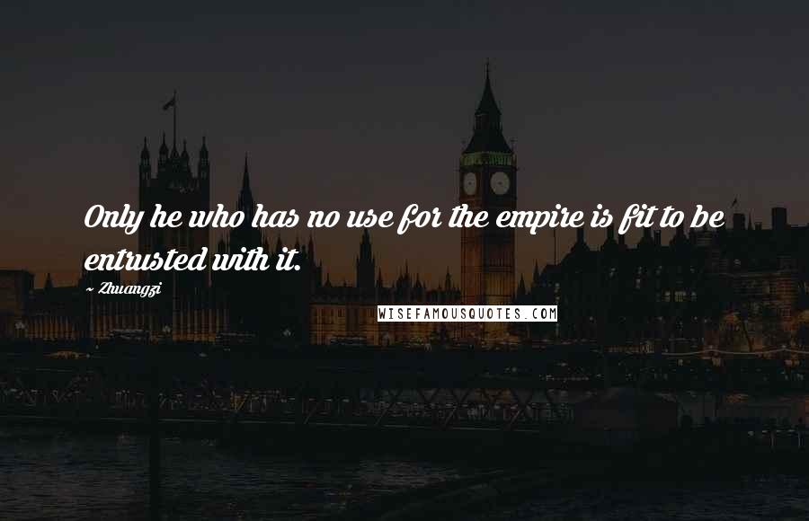 Zhuangzi Quotes: Only he who has no use for the empire is fit to be entrusted with it.