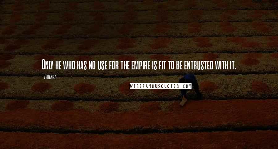 Zhuangzi Quotes: Only he who has no use for the empire is fit to be entrusted with it.