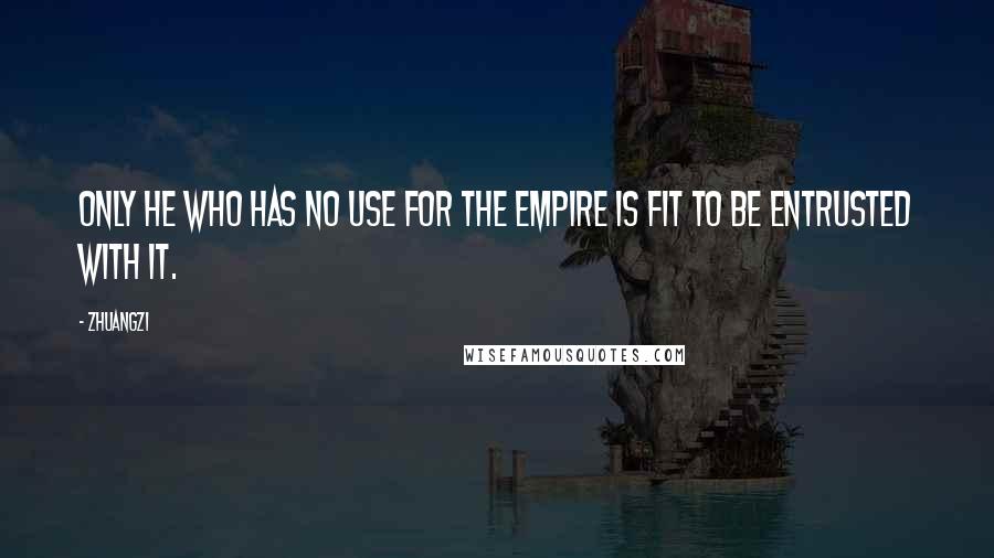 Zhuangzi Quotes: Only he who has no use for the empire is fit to be entrusted with it.