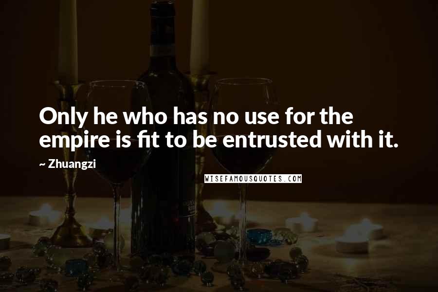 Zhuangzi Quotes: Only he who has no use for the empire is fit to be entrusted with it.