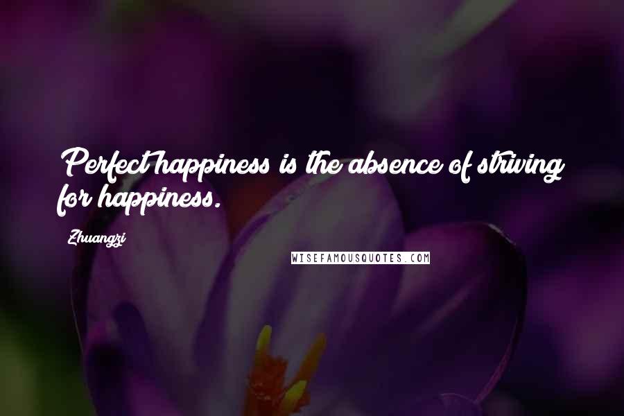 Zhuangzi Quotes: Perfect happiness is the absence of striving for happiness.