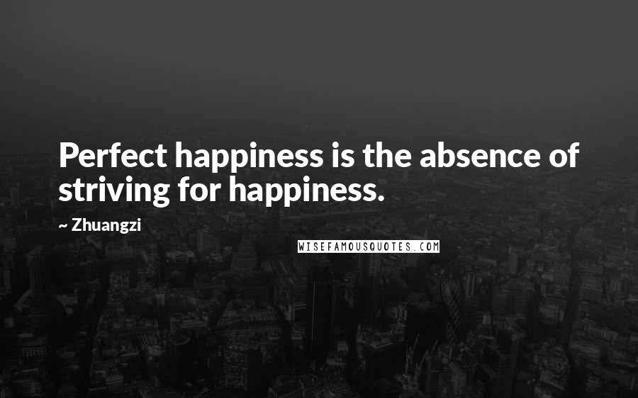 Zhuangzi Quotes: Perfect happiness is the absence of striving for happiness.