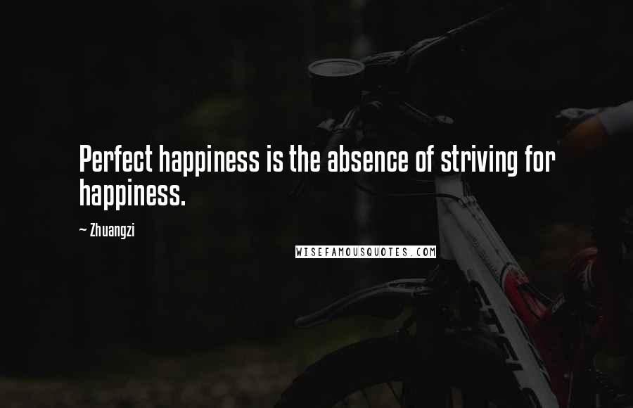 Zhuangzi Quotes: Perfect happiness is the absence of striving for happiness.