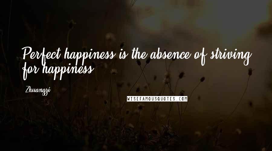 Zhuangzi Quotes: Perfect happiness is the absence of striving for happiness.