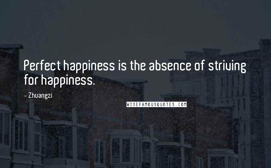 Zhuangzi Quotes: Perfect happiness is the absence of striving for happiness.