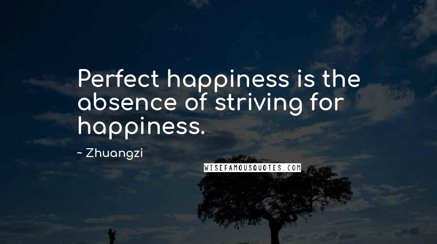 Zhuangzi Quotes: Perfect happiness is the absence of striving for happiness.