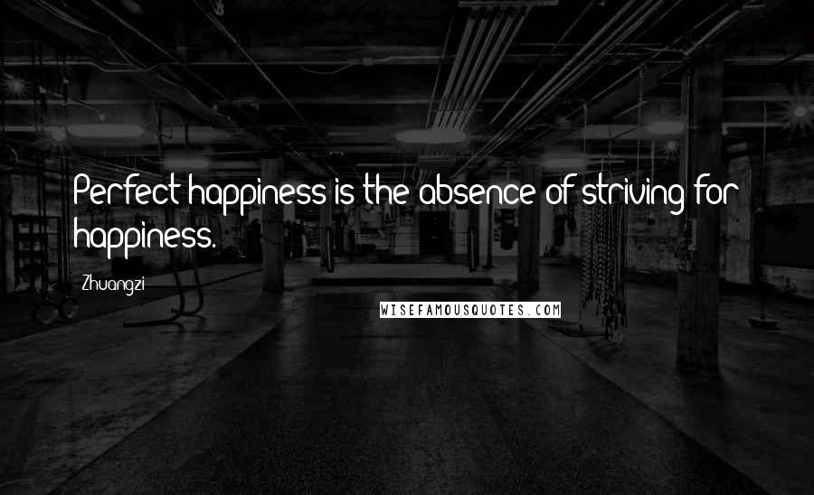 Zhuangzi Quotes: Perfect happiness is the absence of striving for happiness.