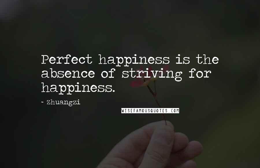 Zhuangzi Quotes: Perfect happiness is the absence of striving for happiness.