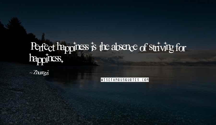 Zhuangzi Quotes: Perfect happiness is the absence of striving for happiness.