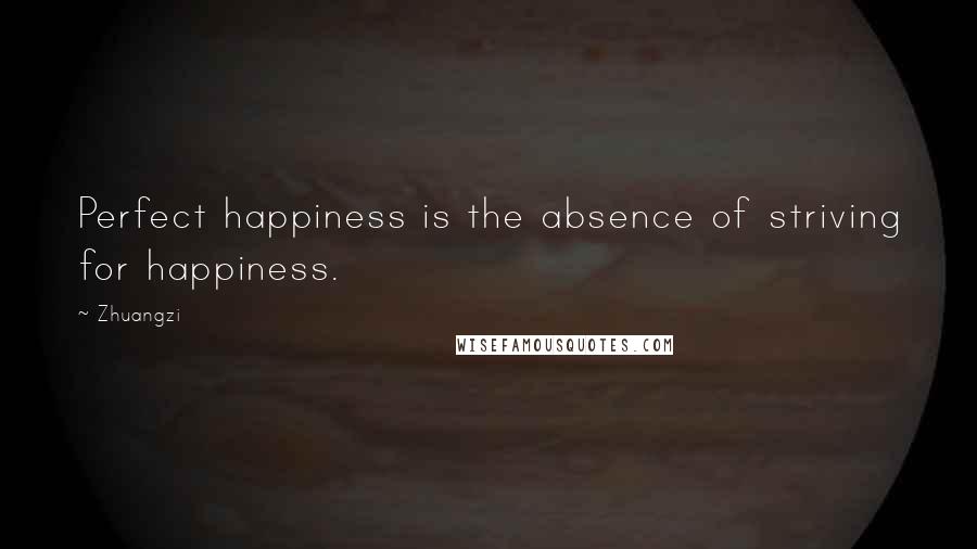 Zhuangzi Quotes: Perfect happiness is the absence of striving for happiness.