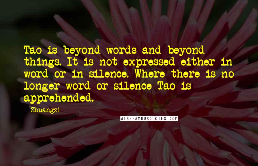 Zhuangzi Quotes: Tao is beyond words and beyond things. It is not expressed either in word or in silence. Where there is no longer word or silence Tao is apprehended.