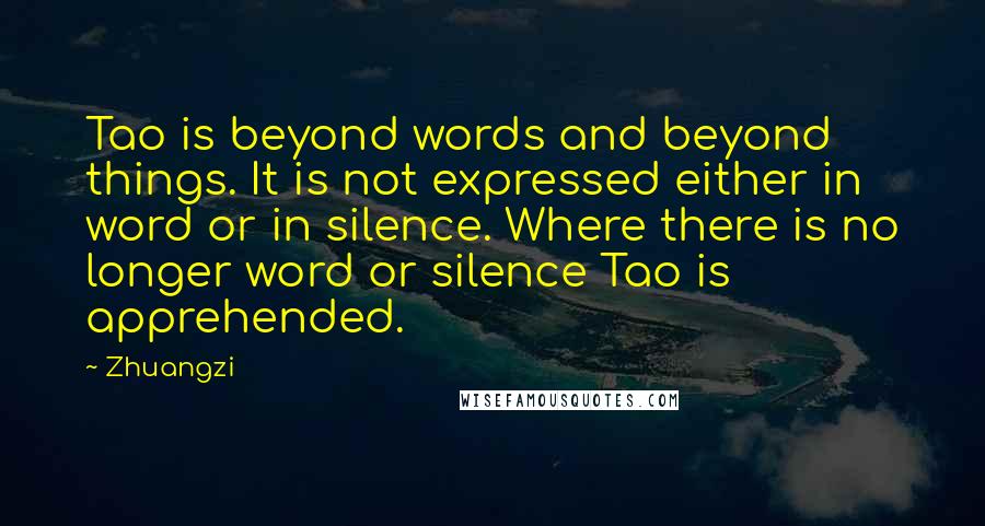 Zhuangzi Quotes: Tao is beyond words and beyond things. It is not expressed either in word or in silence. Where there is no longer word or silence Tao is apprehended.