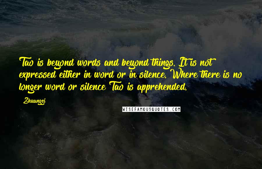 Zhuangzi Quotes: Tao is beyond words and beyond things. It is not expressed either in word or in silence. Where there is no longer word or silence Tao is apprehended.