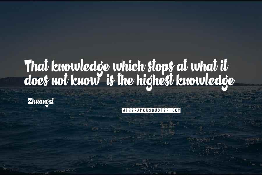 Zhuangzi Quotes: That knowledge which stops at what it does not know, is the highest knowledge.