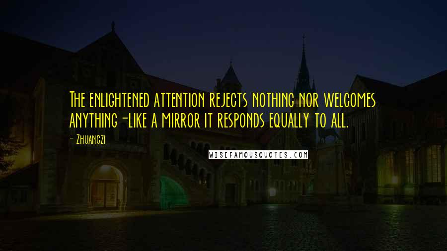 Zhuangzi Quotes: The enlightened attention rejects nothing nor welcomes anything-like a mirror it responds equally to all.