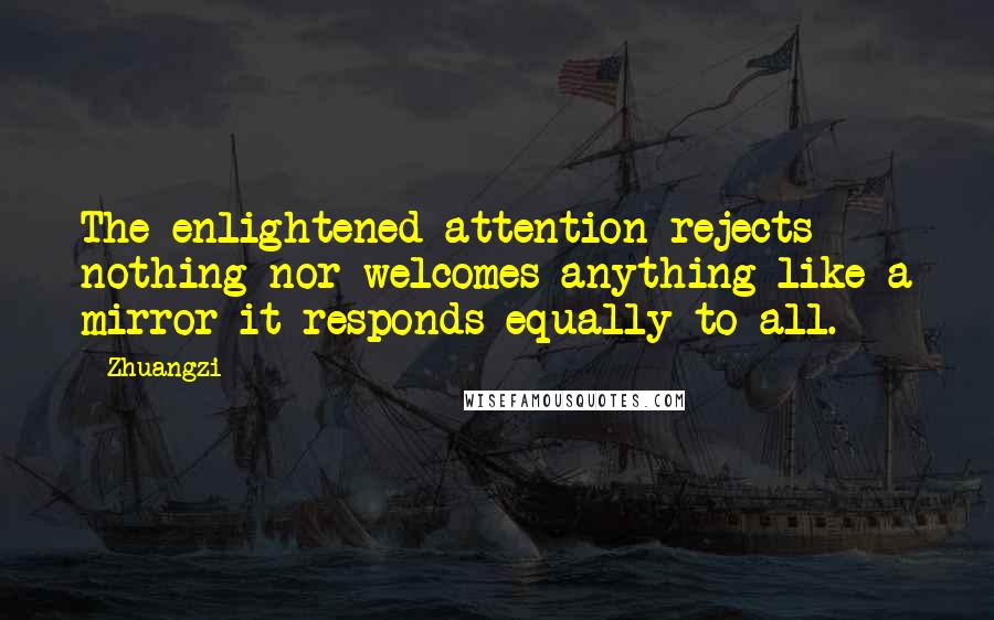 Zhuangzi Quotes: The enlightened attention rejects nothing nor welcomes anything-like a mirror it responds equally to all.