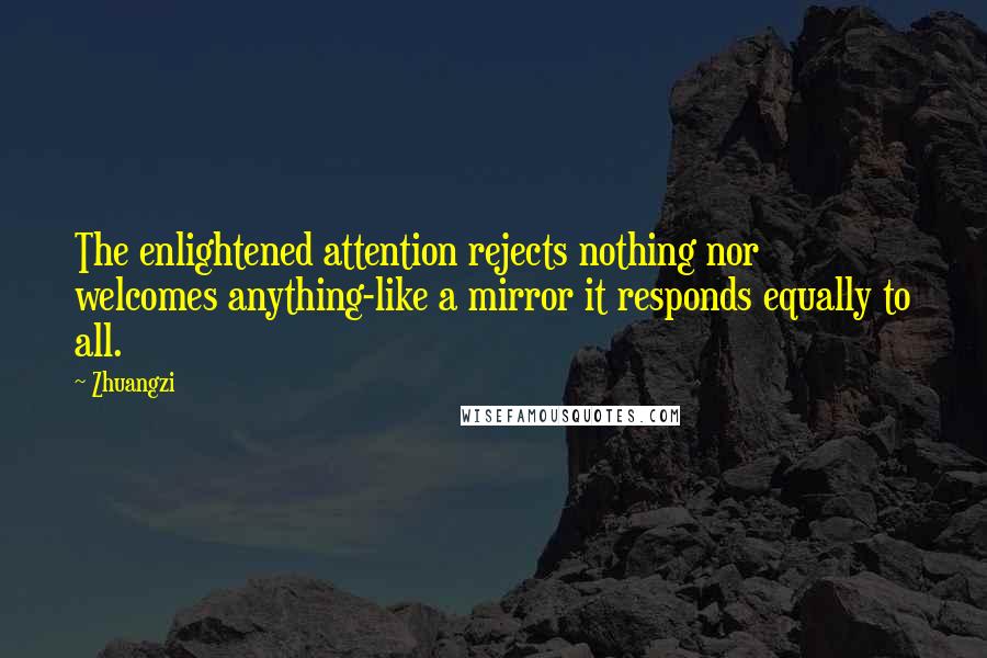 Zhuangzi Quotes: The enlightened attention rejects nothing nor welcomes anything-like a mirror it responds equally to all.