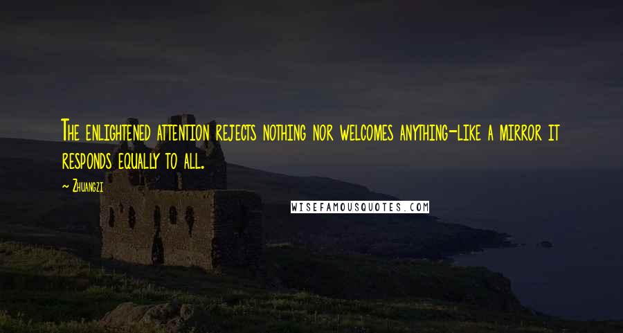 Zhuangzi Quotes: The enlightened attention rejects nothing nor welcomes anything-like a mirror it responds equally to all.