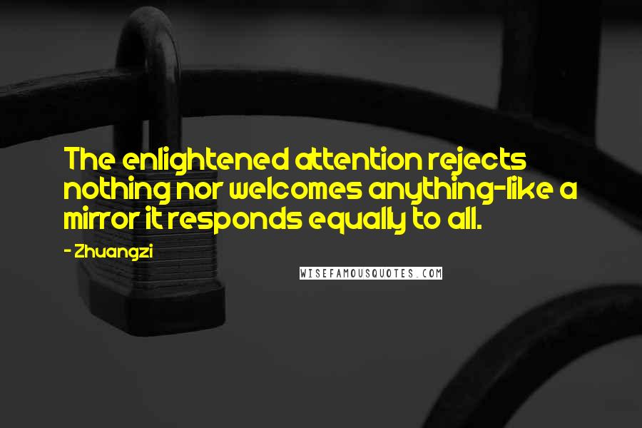 Zhuangzi Quotes: The enlightened attention rejects nothing nor welcomes anything-like a mirror it responds equally to all.