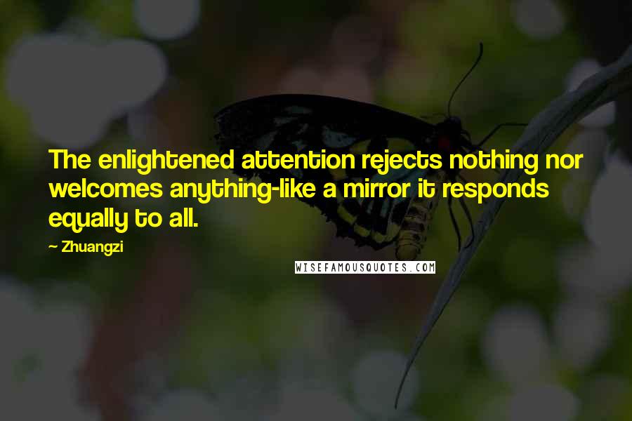 Zhuangzi Quotes: The enlightened attention rejects nothing nor welcomes anything-like a mirror it responds equally to all.