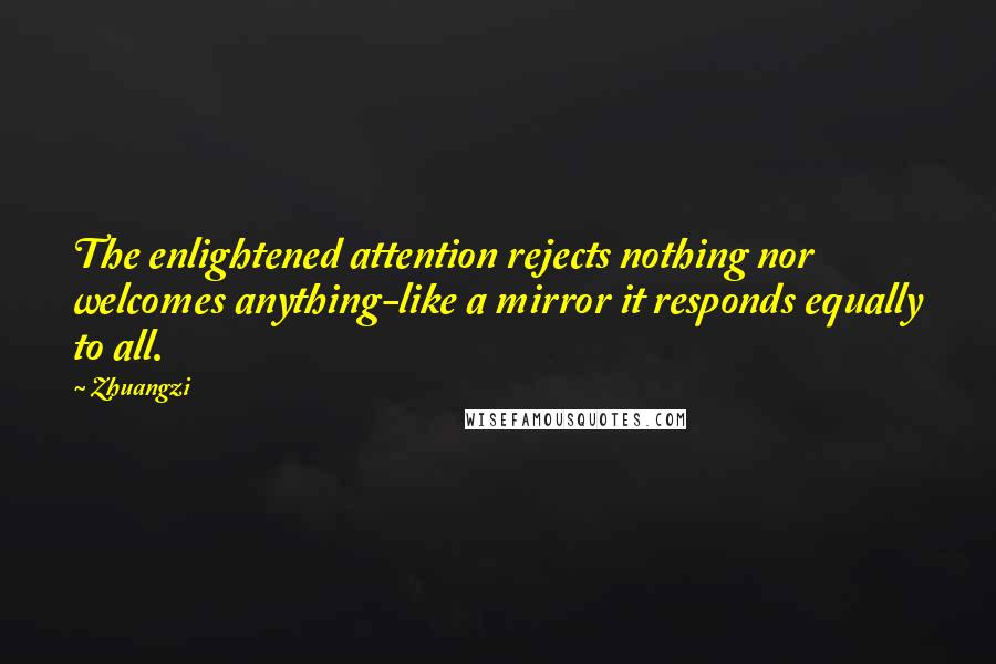 Zhuangzi Quotes: The enlightened attention rejects nothing nor welcomes anything-like a mirror it responds equally to all.