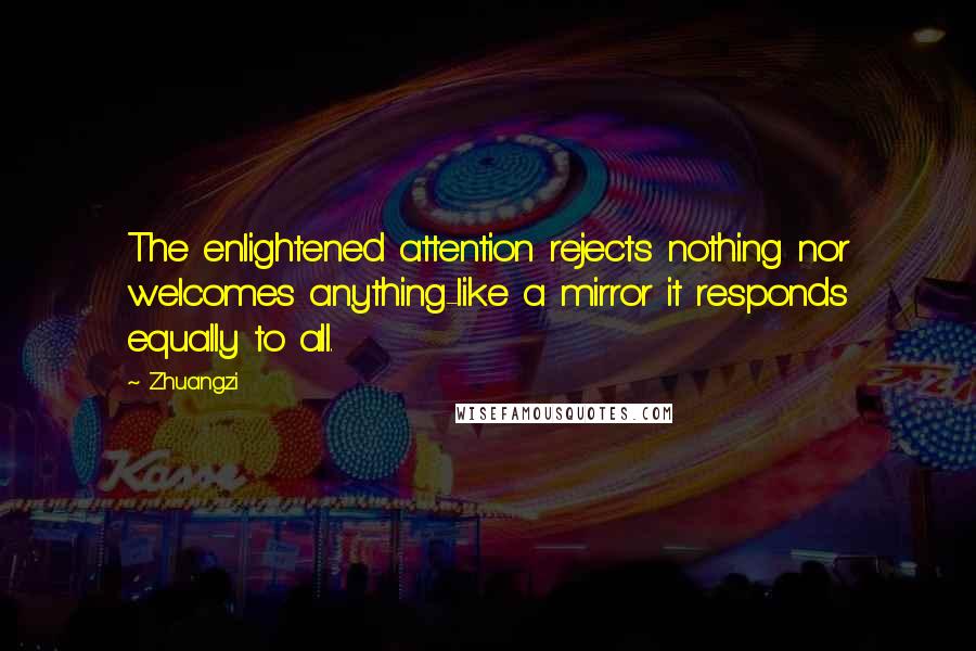 Zhuangzi Quotes: The enlightened attention rejects nothing nor welcomes anything-like a mirror it responds equally to all.