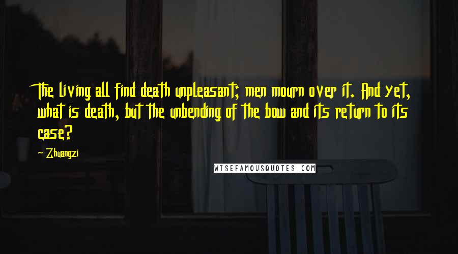 Zhuangzi Quotes: The living all find death unpleasant; men mourn over it. And yet, what is death, but the unbending of the bow and its return to its case?