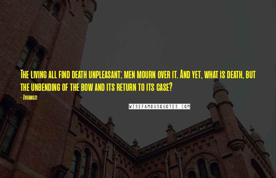 Zhuangzi Quotes: The living all find death unpleasant; men mourn over it. And yet, what is death, but the unbending of the bow and its return to its case?