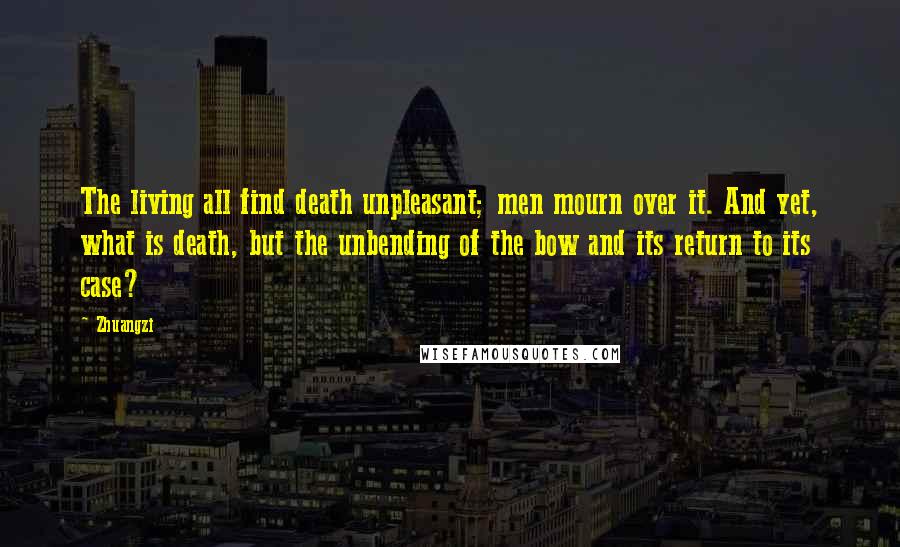 Zhuangzi Quotes: The living all find death unpleasant; men mourn over it. And yet, what is death, but the unbending of the bow and its return to its case?