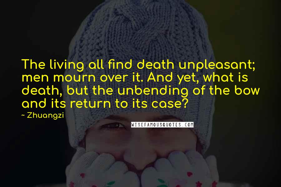 Zhuangzi Quotes: The living all find death unpleasant; men mourn over it. And yet, what is death, but the unbending of the bow and its return to its case?