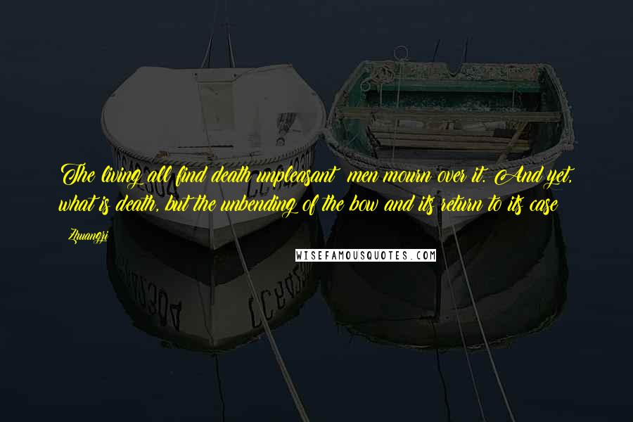 Zhuangzi Quotes: The living all find death unpleasant; men mourn over it. And yet, what is death, but the unbending of the bow and its return to its case?