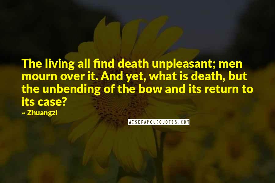 Zhuangzi Quotes: The living all find death unpleasant; men mourn over it. And yet, what is death, but the unbending of the bow and its return to its case?