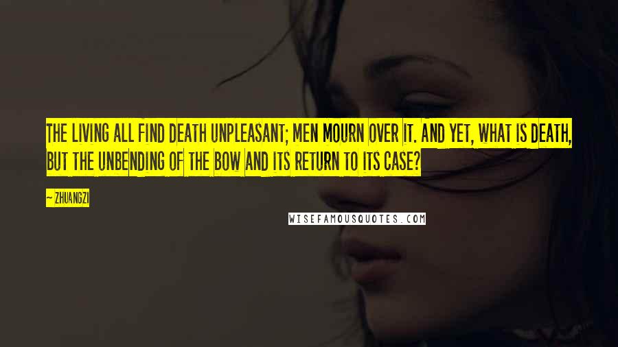 Zhuangzi Quotes: The living all find death unpleasant; men mourn over it. And yet, what is death, but the unbending of the bow and its return to its case?