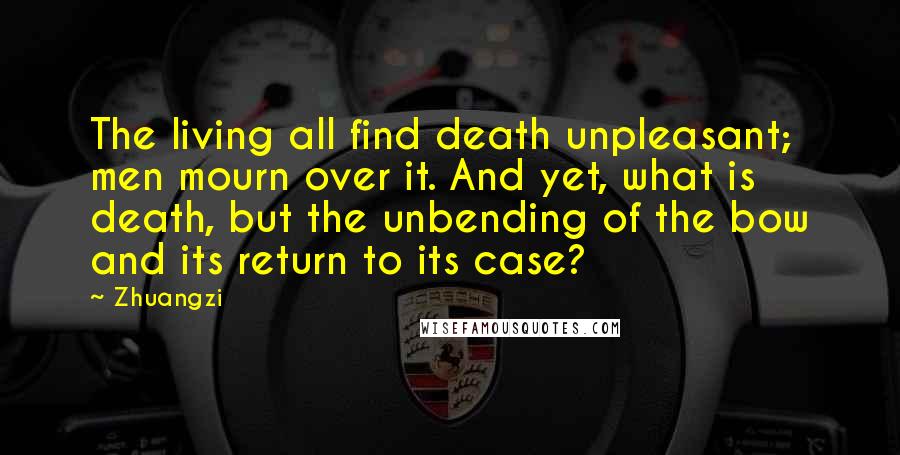 Zhuangzi Quotes: The living all find death unpleasant; men mourn over it. And yet, what is death, but the unbending of the bow and its return to its case?