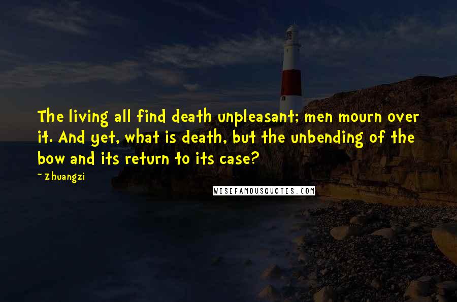 Zhuangzi Quotes: The living all find death unpleasant; men mourn over it. And yet, what is death, but the unbending of the bow and its return to its case?