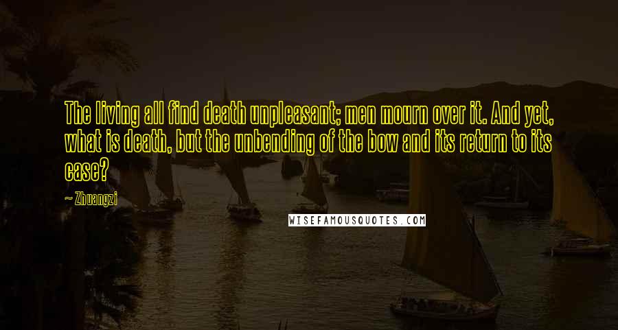 Zhuangzi Quotes: The living all find death unpleasant; men mourn over it. And yet, what is death, but the unbending of the bow and its return to its case?