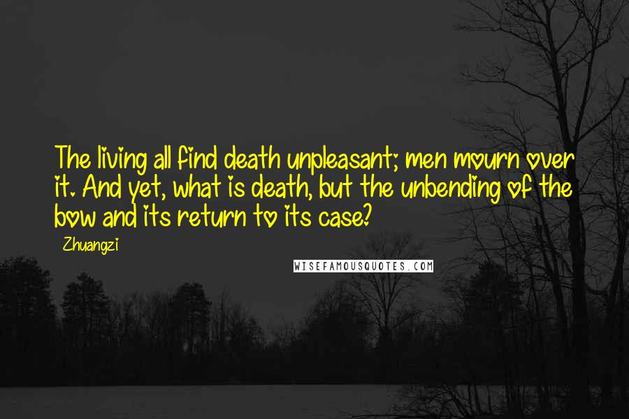 Zhuangzi Quotes: The living all find death unpleasant; men mourn over it. And yet, what is death, but the unbending of the bow and its return to its case?