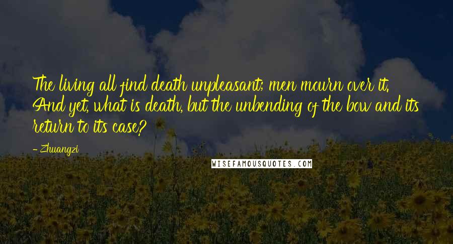 Zhuangzi Quotes: The living all find death unpleasant; men mourn over it. And yet, what is death, but the unbending of the bow and its return to its case?