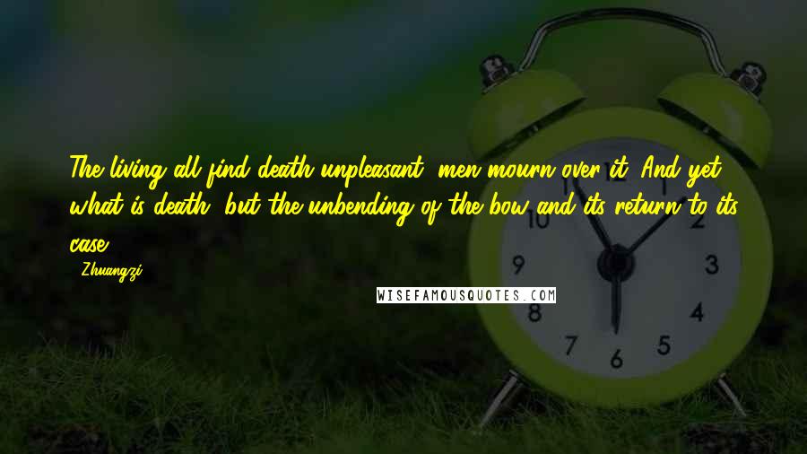 Zhuangzi Quotes: The living all find death unpleasant; men mourn over it. And yet, what is death, but the unbending of the bow and its return to its case?
