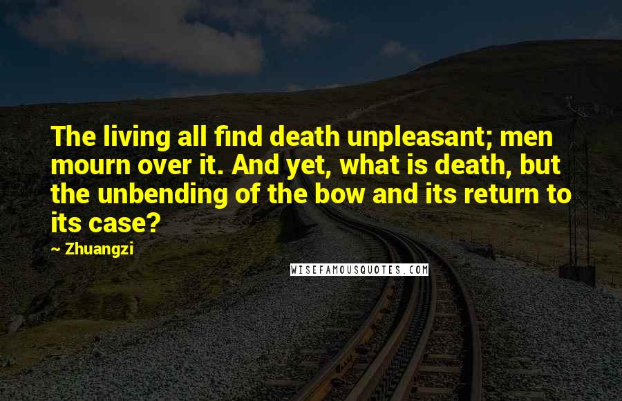 Zhuangzi Quotes: The living all find death unpleasant; men mourn over it. And yet, what is death, but the unbending of the bow and its return to its case?