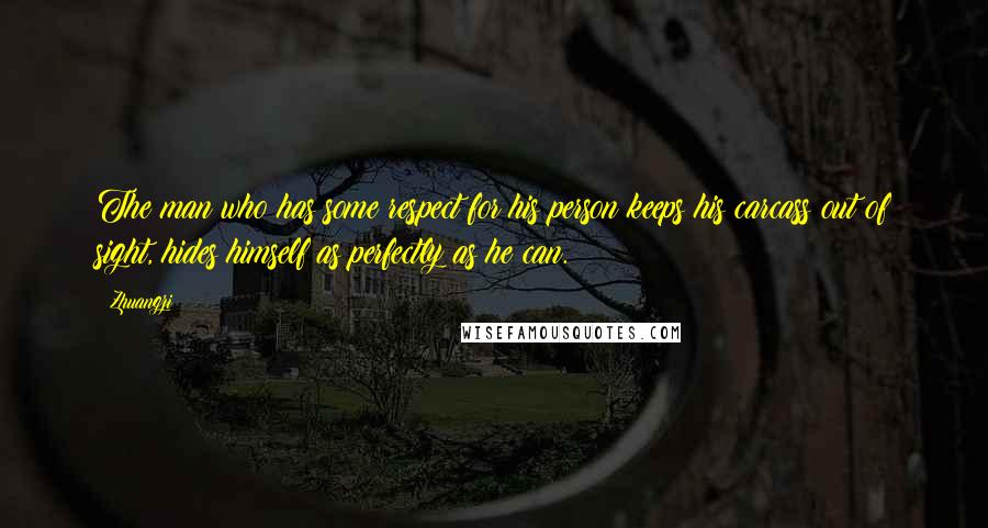 Zhuangzi Quotes: The man who has some respect for his person keeps his carcass out of sight, hides himself as perfectly as he can.