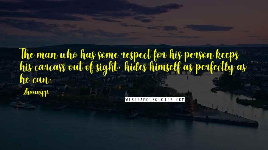 Zhuangzi Quotes: The man who has some respect for his person keeps his carcass out of sight, hides himself as perfectly as he can.