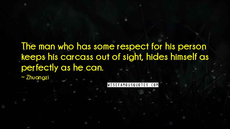 Zhuangzi Quotes: The man who has some respect for his person keeps his carcass out of sight, hides himself as perfectly as he can.