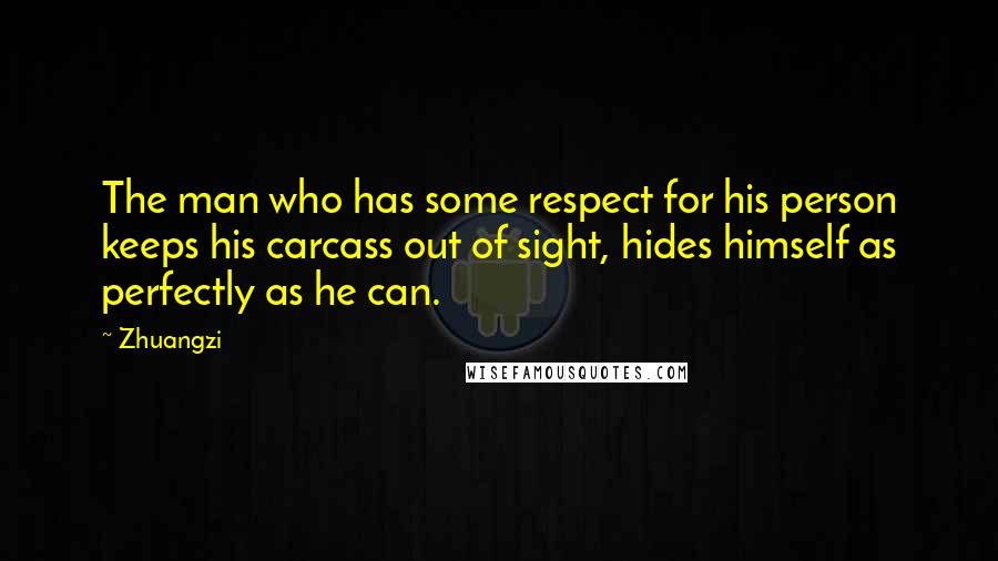 Zhuangzi Quotes: The man who has some respect for his person keeps his carcass out of sight, hides himself as perfectly as he can.