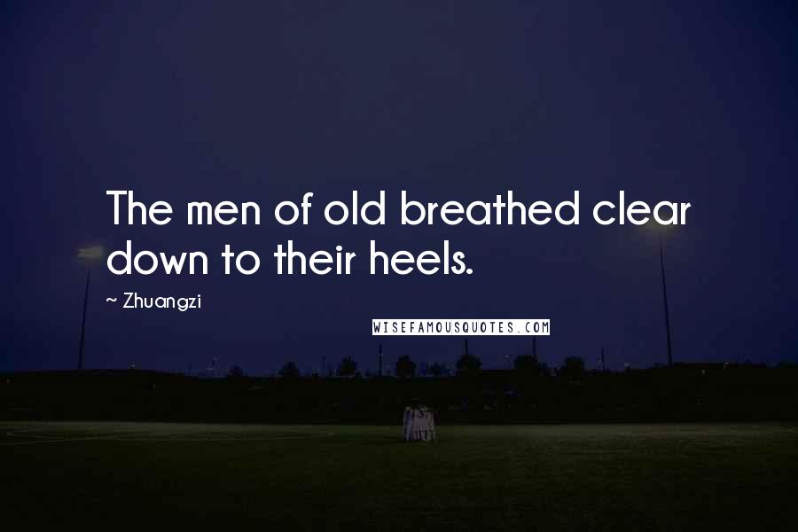 Zhuangzi Quotes: The men of old breathed clear down to their heels.