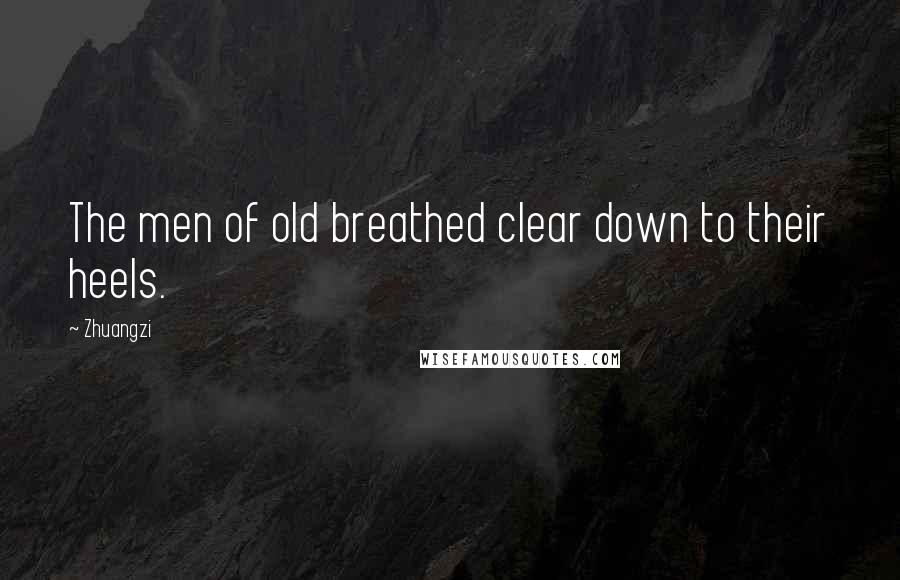 Zhuangzi Quotes: The men of old breathed clear down to their heels.