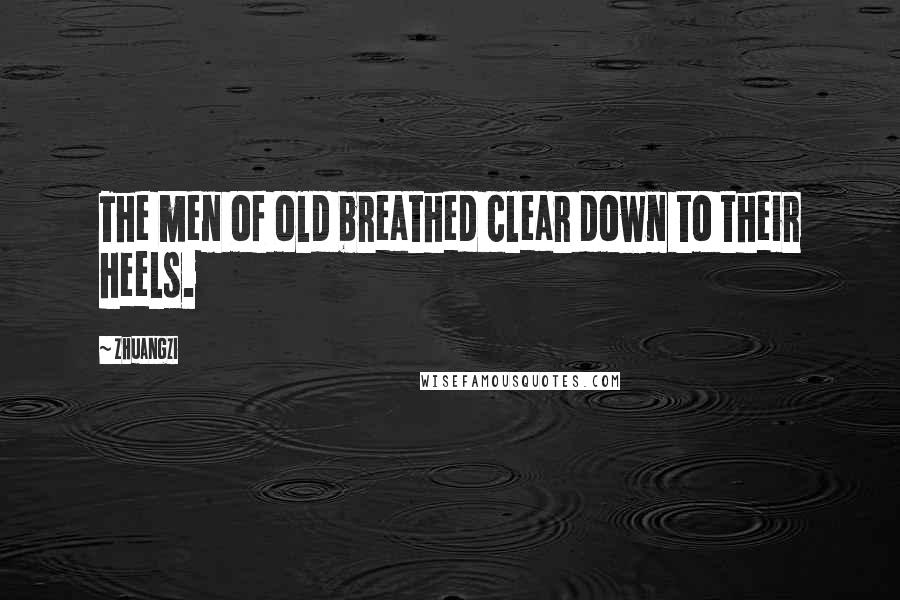 Zhuangzi Quotes: The men of old breathed clear down to their heels.